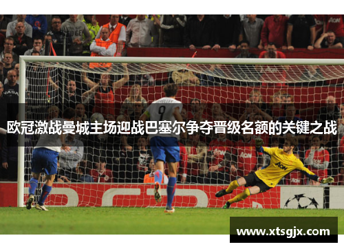 欧冠激战曼城主场迎战巴塞尔争夺晋级名额的关键之战