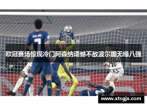 欧冠赛场惊现冷门阿森纳遗憾不敌波尔图无缘八强