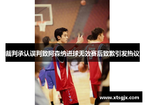 裁判承认误判致阿森纳进球无效赛后致歉引发热议