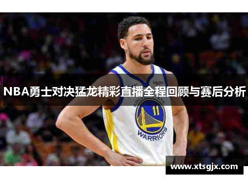 NBA勇士对决猛龙精彩直播全程回顾与赛后分析