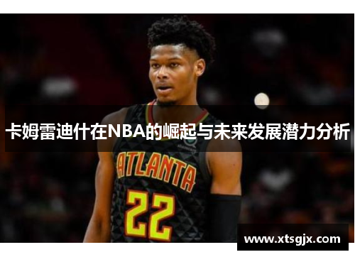 卡姆雷迪什在NBA的崛起与未来发展潜力分析