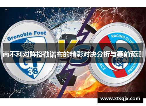 尚不利对阵格勒诺布的精彩对决分析与赛前预测