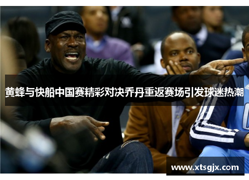 黄蜂与快船中国赛精彩对决乔丹重返赛场引发球迷热潮
