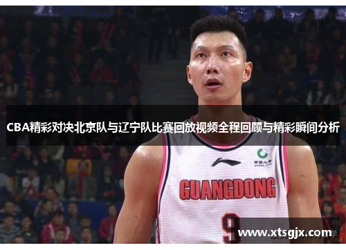 CBA精彩对决北京队与辽宁队比赛回放视频全程回顾与精彩瞬间分析