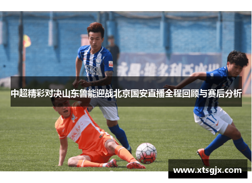 中超精彩对决山东鲁能迎战北京国安直播全程回顾与赛后分析