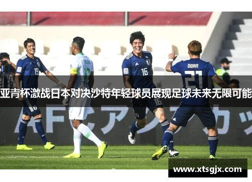 亚青杯激战日本对决沙特年轻球员展现足球未来无限可能