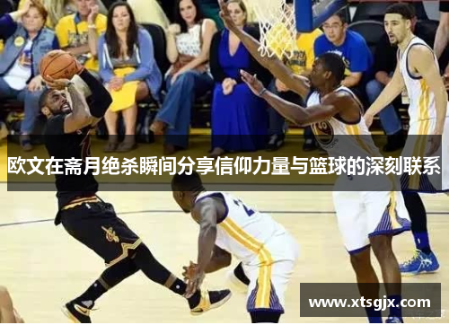 欧文在斋月绝杀瞬间分享信仰力量与篮球的深刻联系